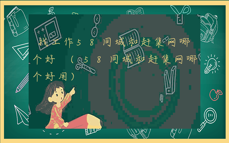 找工作58同城和赶集网哪个好 (58同城和赶集网哪个好用)